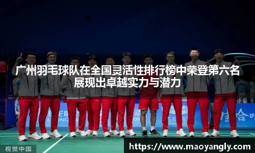 广州羽毛球队在全国灵活性排行榜中荣登第六名展现出卓越实力与潜力